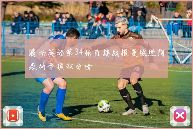 腾讯英超第34轮直播战报曼城胜阿森纳登顶积分榜