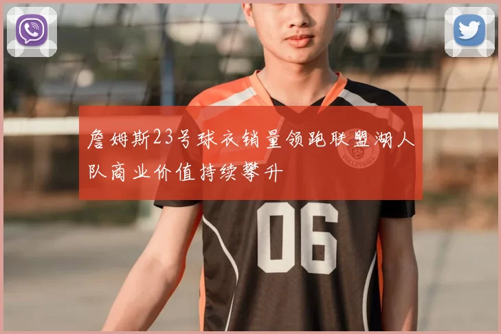 詹姆斯23号球衣销量领跑联盟湖人队商业价值持续攀升