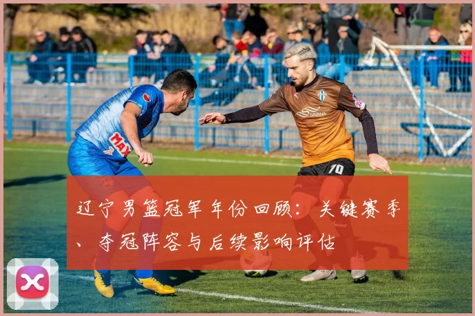 辽宁男篮冠军年份回顾:关键赛季、夺冠阵容与后续影响评估