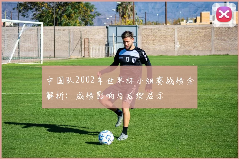 中国队2002年世界杯小组赛战绩全解析：成绩影响与后续启示