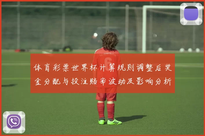 体育彩票世界杯计算规则调整后奖金分配与投注赔率波动及影响分析