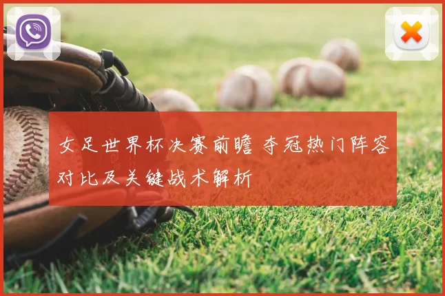 女足世界杯决赛前瞻 夺冠热门阵容对比及关键战术解析