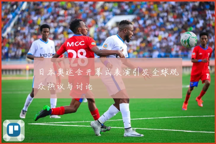 日本奥运会开幕式表演引发全球观众热议与讨论