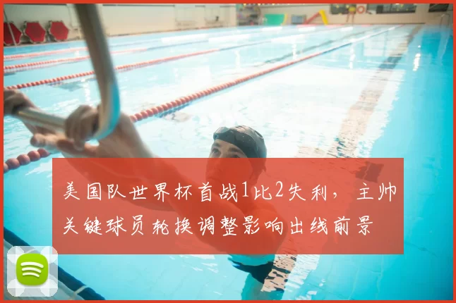 美国队世界杯首战1比2失利，主帅关键球员轮换调整影响出线前景