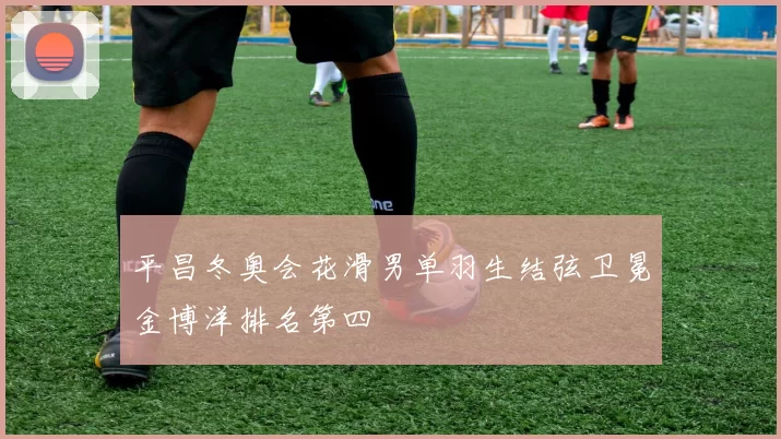 平昌冬奥会花滑男单羽生结弦卫冕金博洋排名第四