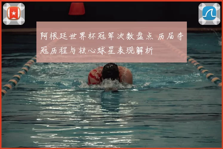 阿根廷世界杯冠军次数盘点 历届夺冠历程与核心球星表现解析