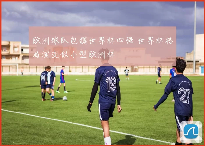 欧洲球队包揽世界杯四强 世界杯格局演变似小型欧洲杯