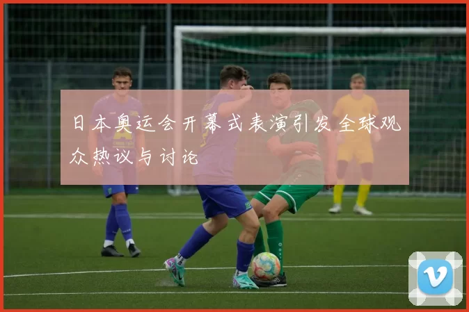 日本奥运会开幕式表演引发全球观众热议与讨论