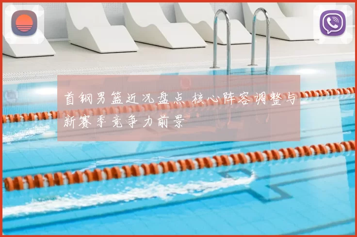 首钢男篮近况盘点 核心阵容调整与新赛季竞争力前景