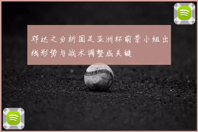 邓达之分析国足亚洲杯前景小组出线形势与战术调整成关键