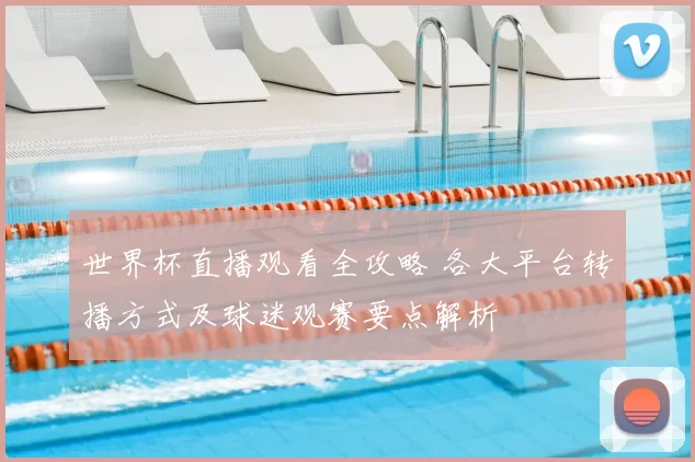 世界杯直播观看全攻略 各大平台转播方式及球迷观赛要点解析