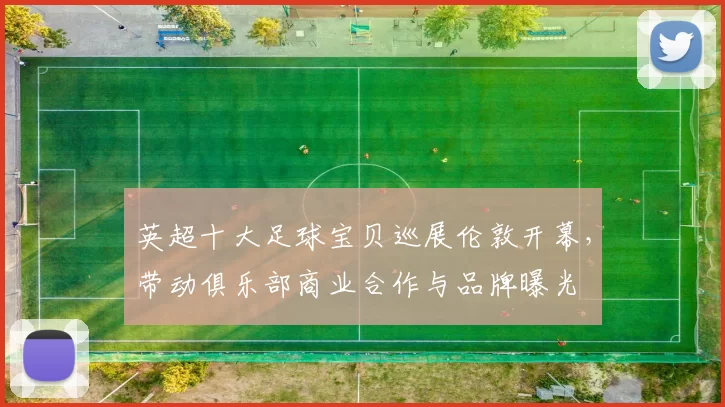 英超十大足球宝贝巡展伦敦开幕，带动俱乐部商业合作与品牌曝光