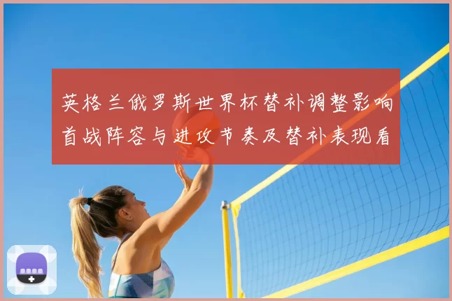 英格兰俄罗斯世界杯替补调整影响首战阵容与进攻节奏及替补表现看点