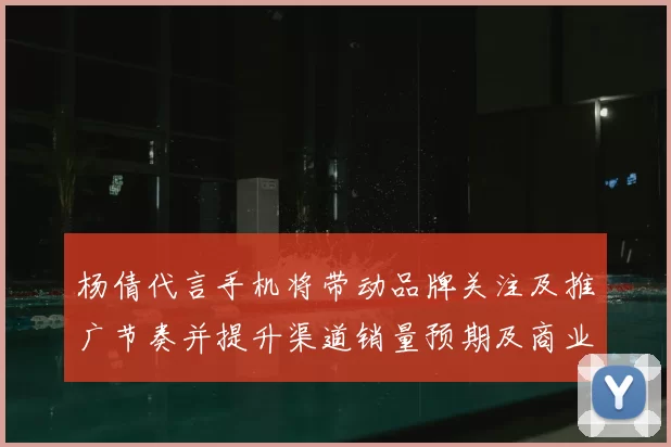 杨倩代言手机将带动品牌关注及推广节奏并提升渠道销量预期及商业回报