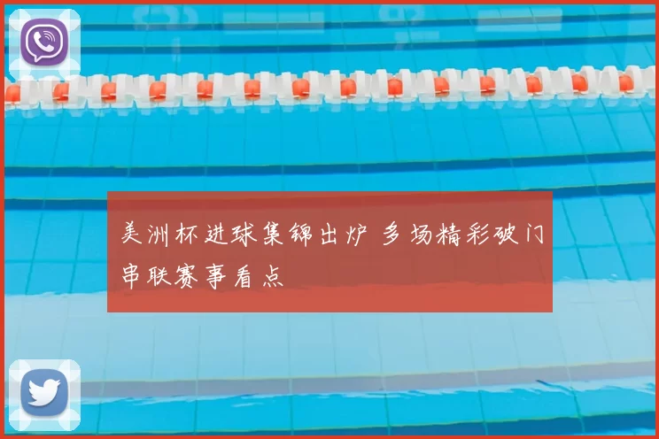 美洲杯进球集锦出炉 多场精彩破门串联赛事看点