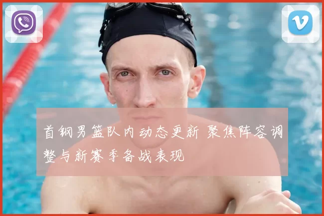 首钢男篮队内动态更新 聚焦阵容调整与新赛季备战表现