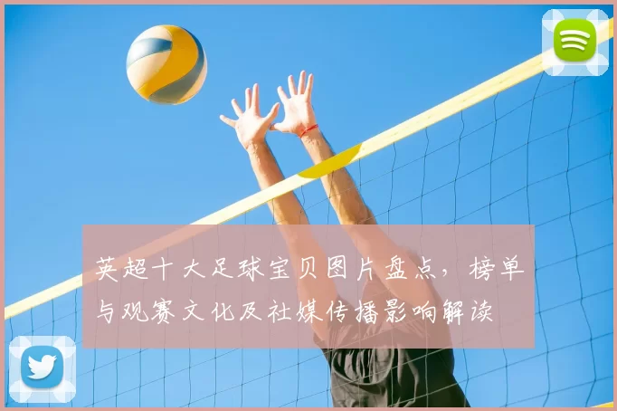英超十大足球宝贝图片盘点，榜单与观赛文化及社媒传播影响解读