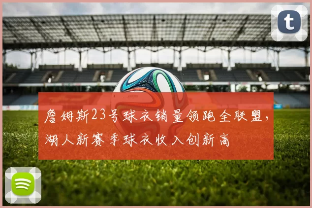 詹姆斯23号球衣销量领跑全联盟，湖人新赛季球衣收入创新高