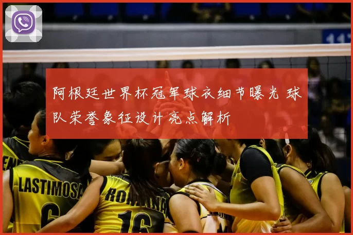 阿根廷世界杯冠军球衣细节曝光 球队荣誉象征设计亮点解析
