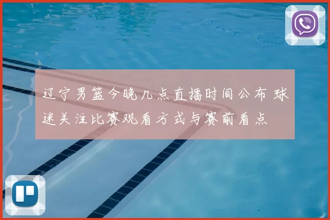 辽宁男篮今晚几点直播时间公布 球迷关注比赛观看方式与赛前看点