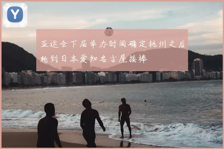 亚运会下届举办时间确定杭州之后轮到日本爱知名古屋接棒