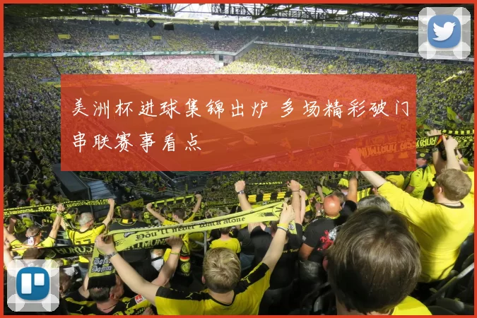 美洲杯进球集锦出炉 多场精彩破门串联赛事看点