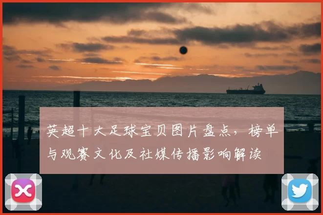 英超十大足球宝贝图片盘点，榜单与观赛文化及社媒传播影响解读