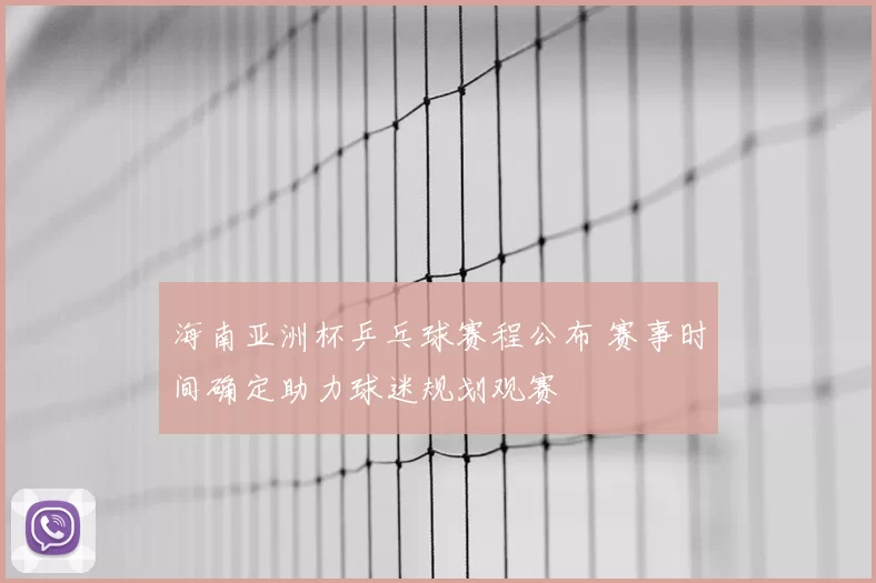 海南亚洲杯乒乓球赛程公布 赛事时间确定助力球迷规划观赛