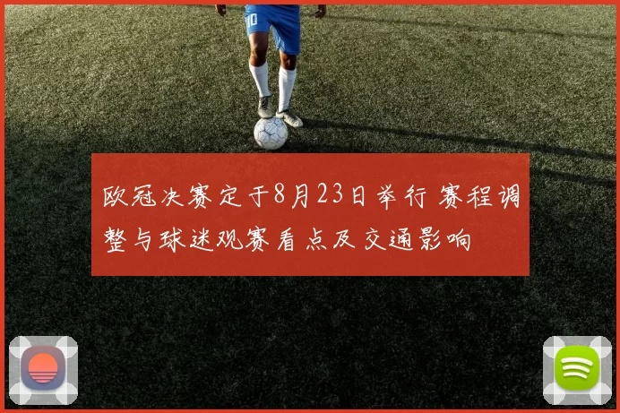 欧冠决赛定于8月23日举行 赛程调整与球迷观赛看点及交通影响
