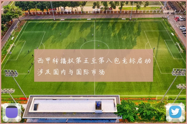 西甲转播权第五至第八包竞标启动涉及国内与国际市场