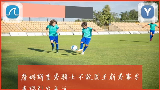 詹姆斯首秀骑士不敌国王新秀赛季表现引发关注