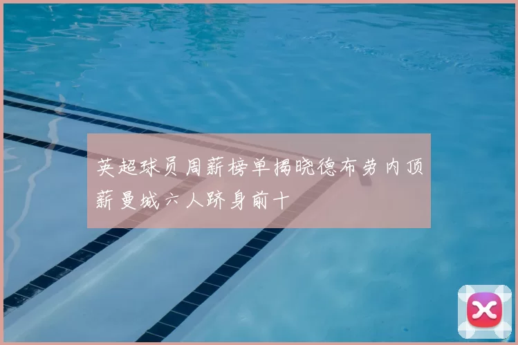 英超球员周薪榜单揭晓德布劳内顶薪曼城六人跻身前十