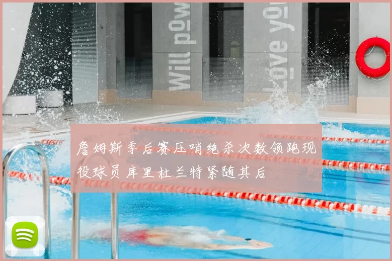 詹姆斯季后赛压哨绝杀次数领跑现役球员库里杜兰特紧随其后