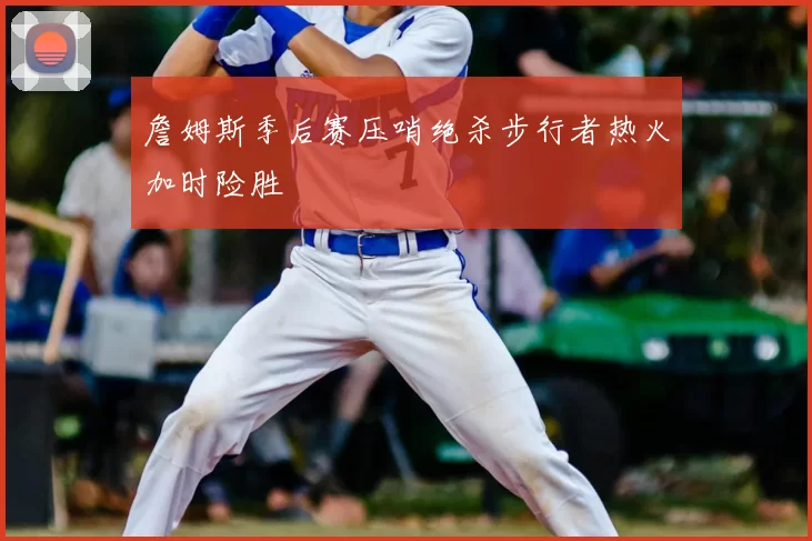 詹姆斯季后赛压哨绝杀步行者热火加时险胜