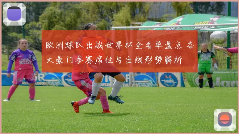 欧洲球队出战世界杯全名单盘点 各大豪门参赛席位与出线形势解析