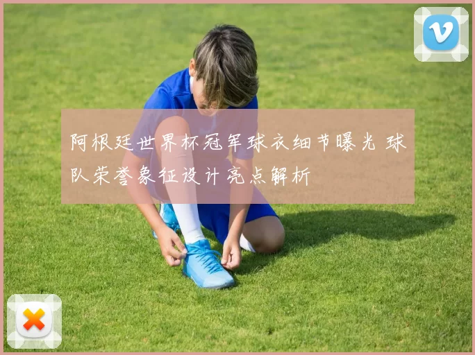 阿根廷世界杯冠军球衣细节曝光 球队荣誉象征设计亮点解析