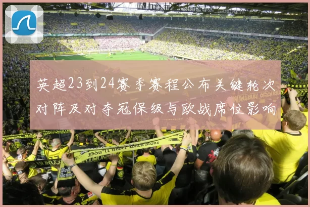 英超23到24赛季赛程公布关键轮次对阵及对夺冠保级与欧战席位影响