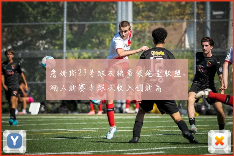 詹姆斯23号球衣销量领跑全联盟，湖人新赛季球衣收入创新高