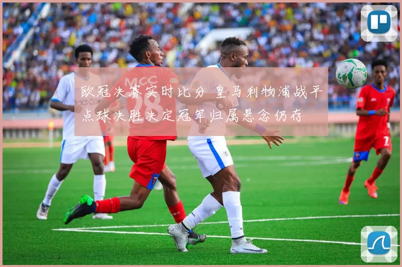 欧冠决赛实时比分 皇马利物浦战平点球决胜决定冠军归属悬念仍存