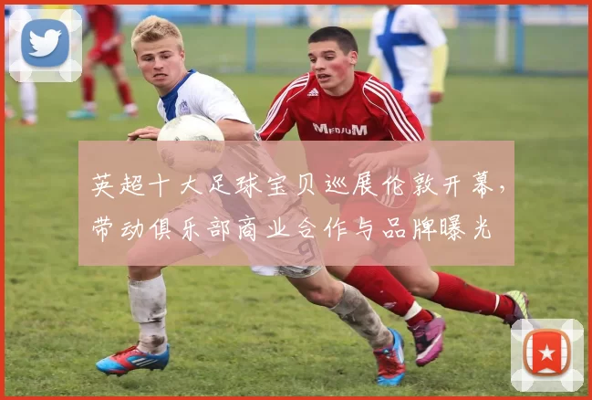 英超十大足球宝贝巡展伦敦开幕，带动俱乐部商业合作与品牌曝光