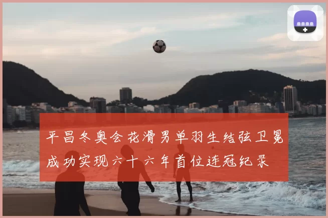 平昌冬奥会花滑男单羽生结弦卫冕成功实现六十六年首位连冠纪录