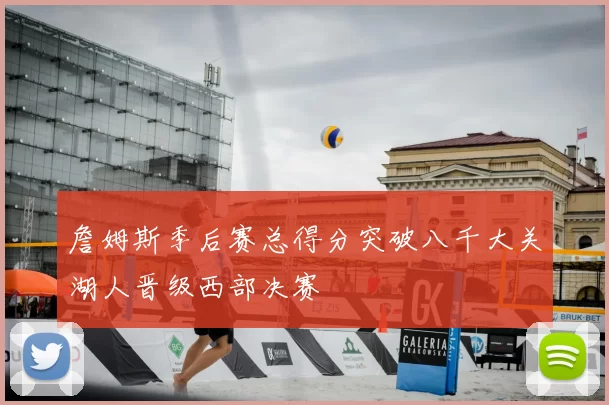 詹姆斯季后赛总得分突破八千大关湖人晋级西部决赛
