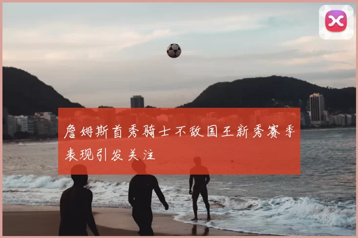 詹姆斯首秀骑士不敌国王新秀赛季表现引发关注