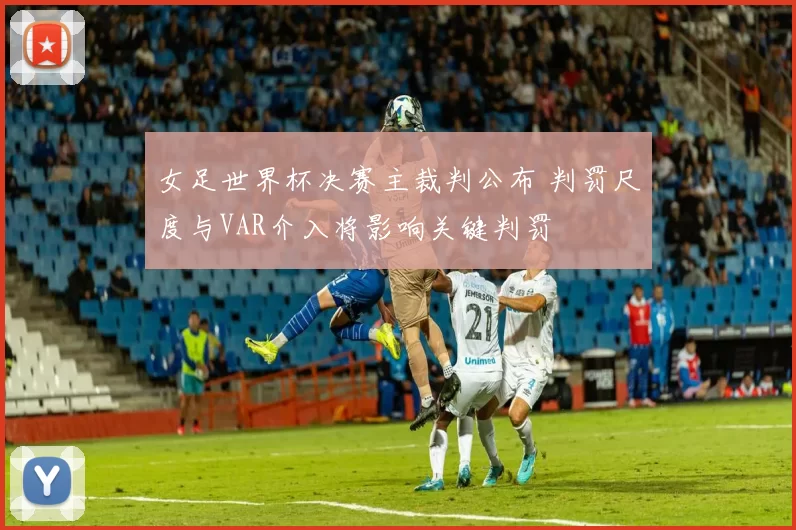 女足世界杯决赛主裁判公布 判罚尺度与VAR介入将影响关键判罚