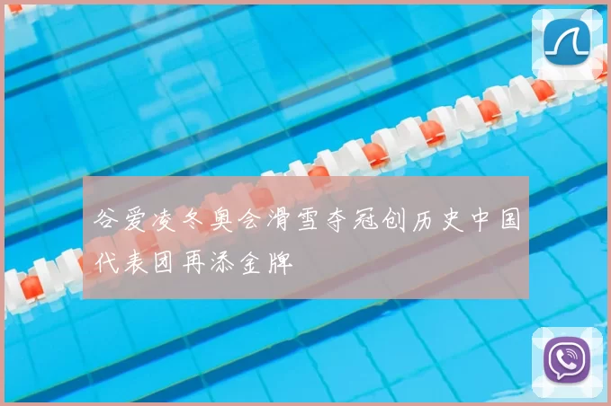 谷爱凌冬奥会滑雪夺冠创历史中国代表团再添金牌