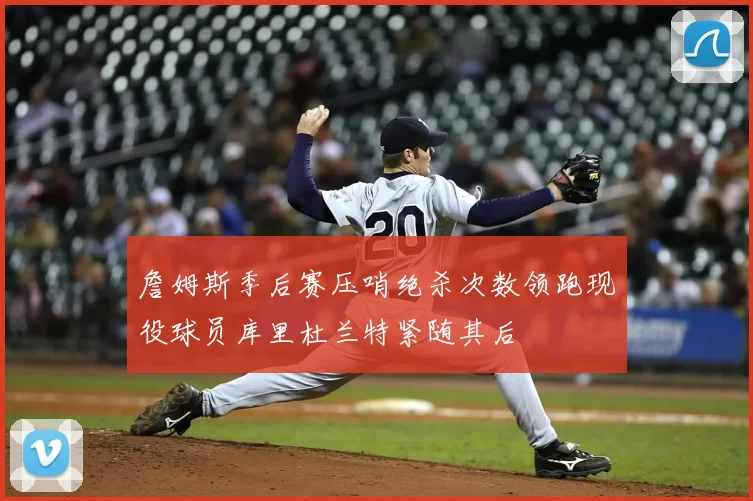 詹姆斯季后赛压哨绝杀次数领跑现役球员库里杜兰特紧随其后