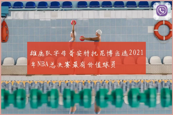雄鹿队字母哥安特托昆博当选2021年NBA总决赛最有价值球员