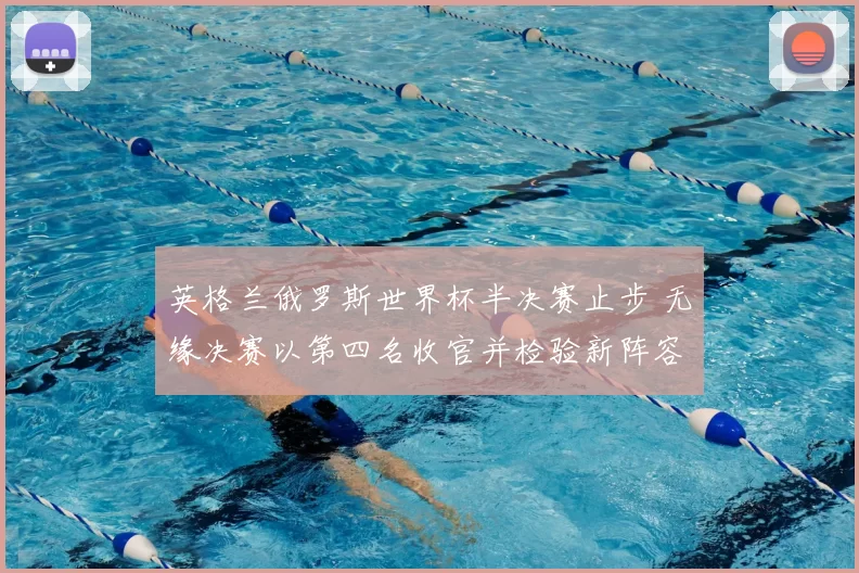 英格兰俄罗斯世界杯半决赛止步 无缘决赛以第四名收官并检验新阵容