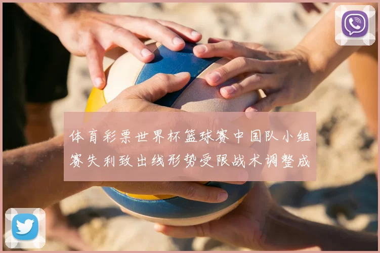 体育彩票世界杯篮球赛中国队小组赛失利致出线形势受限战术调整成看点