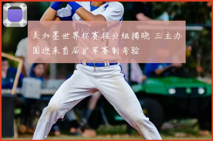 美加墨世界杯赛程分组揭晓 三主办国迎来首届扩军赛制考验
